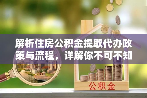 武隆解析住房公积金提取代办政策与流程，详解你不可不知的关键点