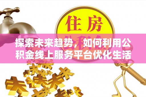 武隆探索未来趋势，如何利用公积金线上服务平台优化生活
