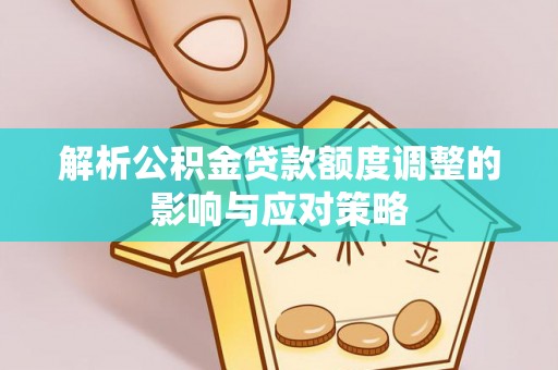 武隆解析公积金贷款额度调整的影响与应对策略