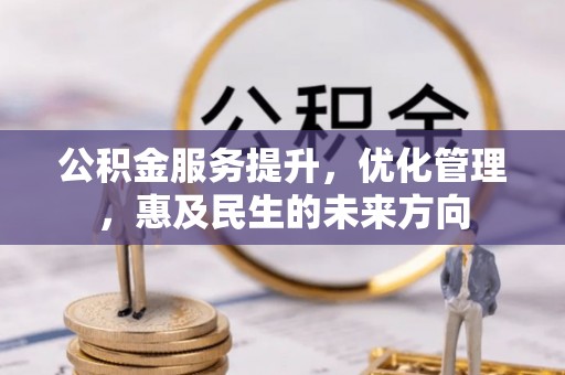 武隆公积金服务提升，优化管理，惠及民生的未来方向