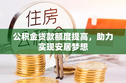 武隆公积金贷款额度提高，助力实现安居梦想