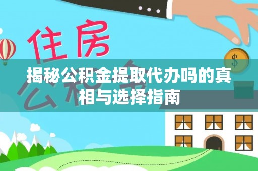 武隆揭秘公积金提取代办吗的真相与选择指南