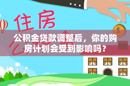 武隆公积金贷款调整后，你的购房计划会受到影响吗？