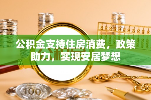 武隆公积金支持住房消费，政策助力，实现安居梦想