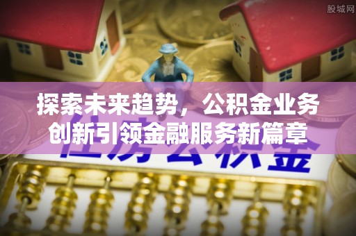 武隆探索未来趋势，公积金业务创新引领金融服务新篇章