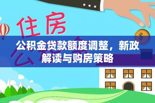 武隆公积金贷款额度调整，新政解读与购房策略