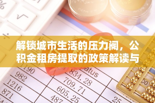 武隆解锁城市生活的压力阀，公积金租房提取的政策解读与实践指南