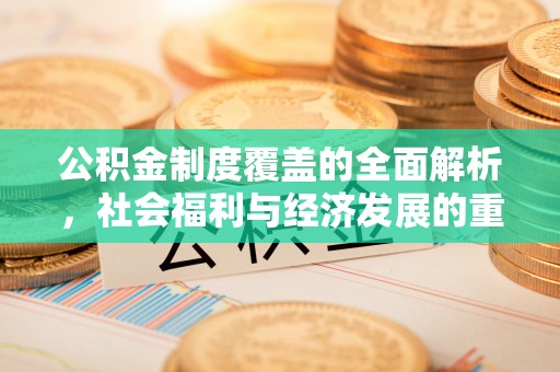 武隆公积金制度覆盖的全面解析，社会福利与经济发展的重要纽带