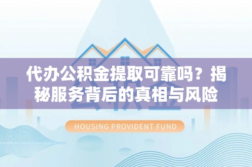武隆代办公积金提取可靠吗？揭秘服务背后的真相与风险