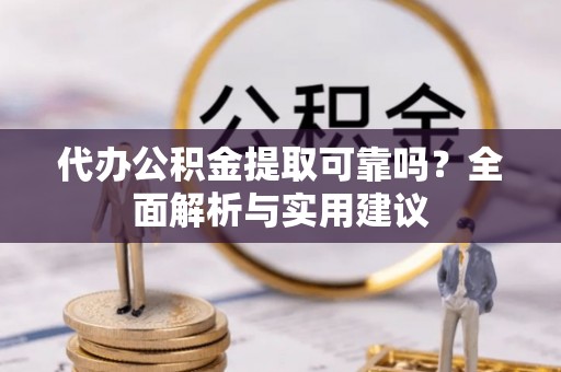 武隆代办公积金提取可靠吗？全面解析与实用建议