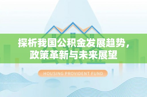 武隆探析我国公积金发展趋势，政策革新与未来展望