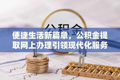 武隆便捷生活新篇章，公积金提取网上办理引领现代化服务