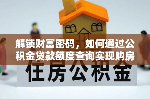 武隆解锁财富密码，如何通过公积金贷款额度查询实现购房梦想