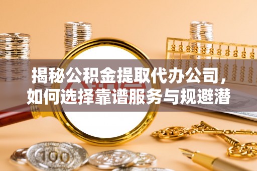 武隆揭秘公积金提取代办公司，如何选择靠谱服务与规避潜在风险