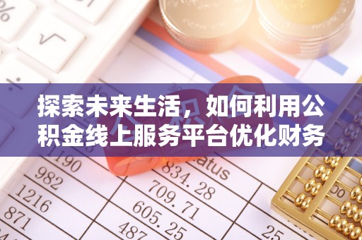 武隆探索未来生活，如何利用公积金线上服务平台优化财务管理