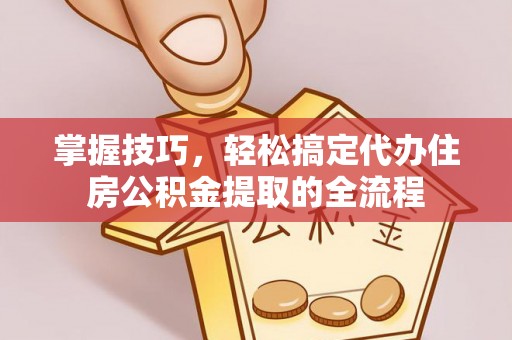 武隆掌握技巧，轻松搞定代办住房公积金提取的全流程