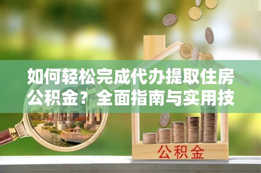 武隆如何轻松完成代办提取住房公积金？全面指南与实用技巧
