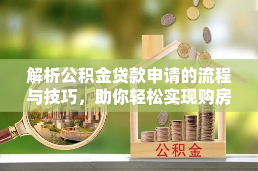 武隆解析公积金贷款申请的流程与技巧，助你轻松实现购房梦想