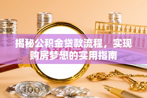 武隆揭秘公积金贷款流程，实现购房梦想的实用指南