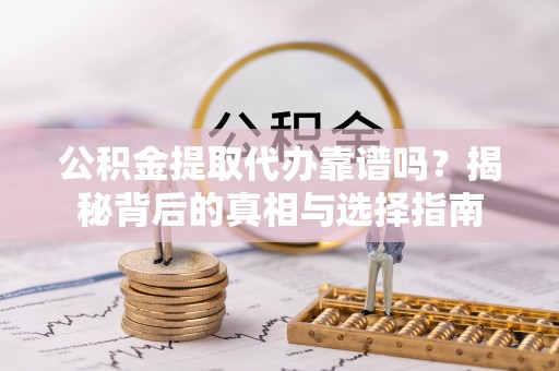 武隆公积金提取代办靠谱吗？揭秘背后的真相与选择指南