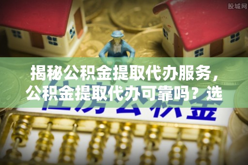 武隆揭秘公积金提取代办服务，公积金提取代办可靠吗？选择需谨慎