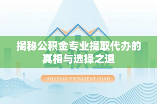 武隆揭秘公积金专业提取代办的真相与选择之道