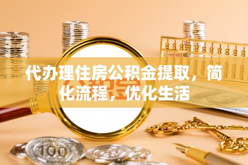 武隆代办理住房公积金提取，简化流程，优化生活