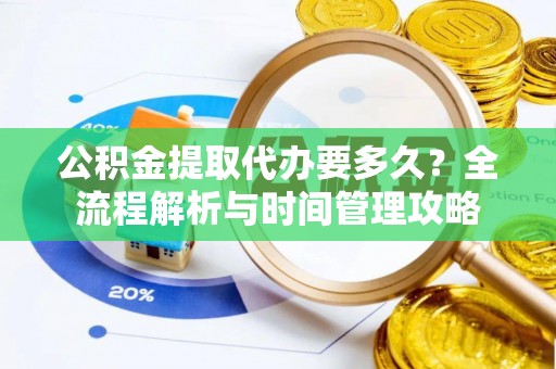 武隆公积金提取代办要多久？全流程解析与时间管理攻略
