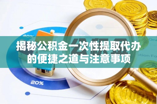 武隆揭秘公积金一次性提取代办的便捷之道与注意事项