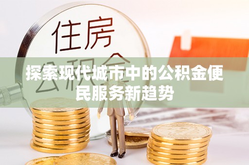 武隆探索现代城市中的公积金便民服务新趋势