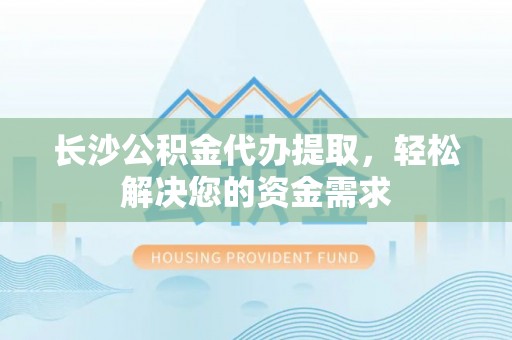 武隆长沙公积金代办提取，轻松解决您的资金需求