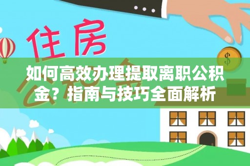 武隆如何高效办理提取离职公积金？指南与技巧全面解析