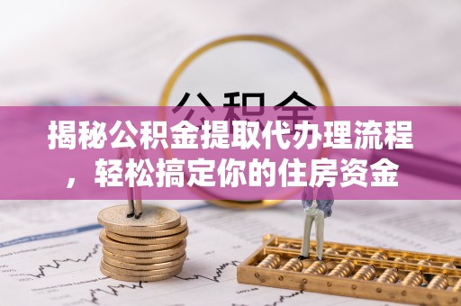 武隆揭秘公积金提取代办理流程，轻松搞定你的住房资金