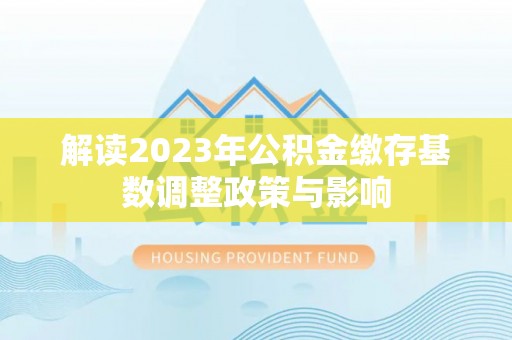 武隆解读2023年公积金缴存基数调整政策与影响