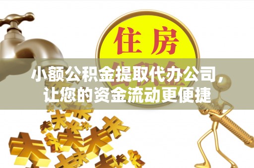 武隆小额公积金提取代办公司，让您的资金流动更便捷