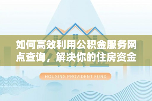 武隆如何高效利用公积金服务网点查询，解决你的住房资金难题
