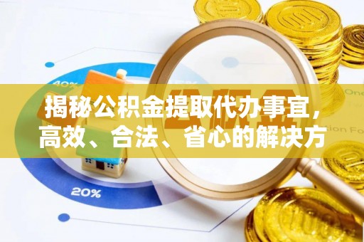 武隆揭秘公积金提取代办事宜，高效、合法、省心的解决方案