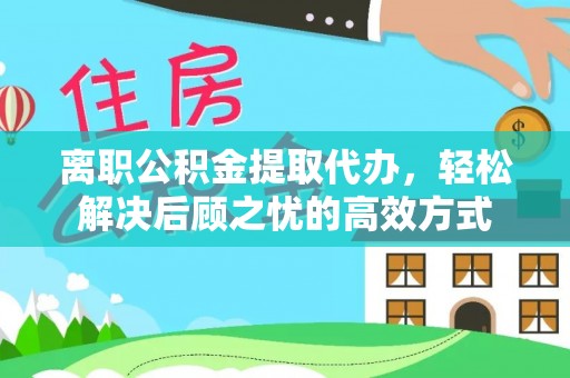 武隆离职公积金提取代办，轻松解决后顾之忧的高效方式