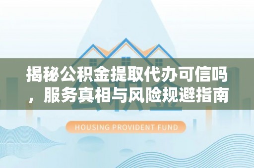 武隆揭秘公积金提取代办可信吗，服务真相与风险规避指南