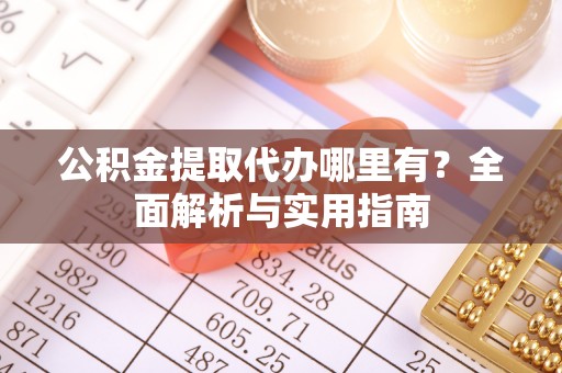 武隆公积金提取代办哪里有？全面解析与实用指南
