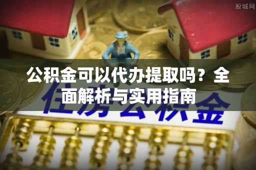 武隆公积金可以代办提取吗？全面解析与实用指南