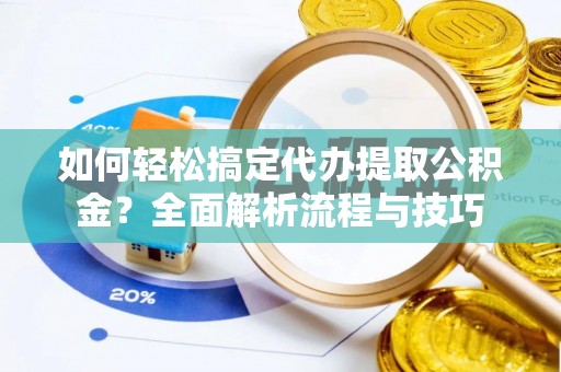 武隆如何轻松搞定代办提取公积金？全面解析流程与技巧