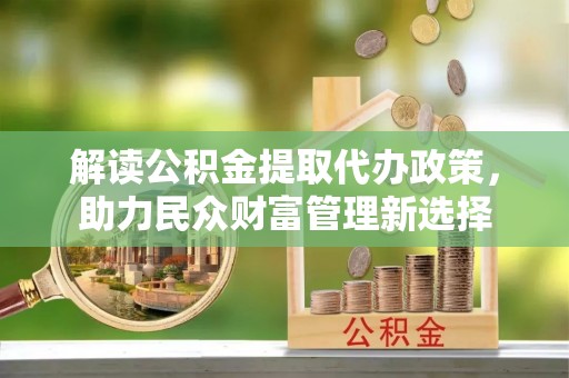 武隆解读公积金提取代办政策，助力民众财富管理新选择
