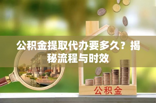 武隆公积金提取代办要多久？揭秘流程与时效