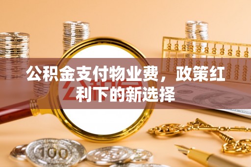 武隆公积金支付物业费，政策红利下的新选择