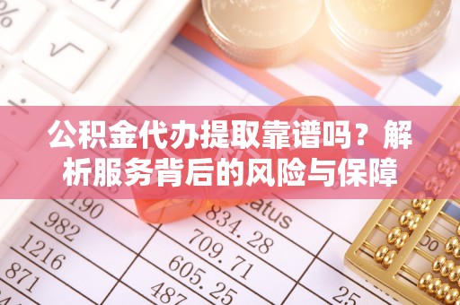 武隆公积金代办提取靠谱吗？解析服务背后的风险与保障