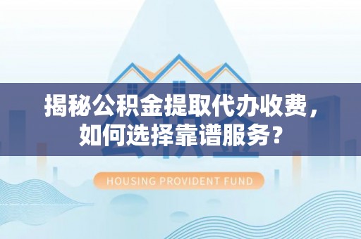 武隆揭秘公积金提取代办收费，如何选择靠谱服务？