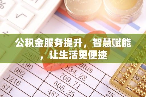 武隆公积金服务提升，智慧赋能，让生活更便捷