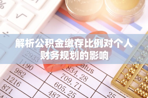 武隆解析公积金缴存比例对个人财务规划的影响
