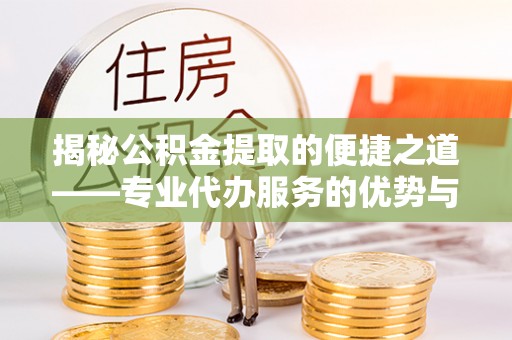武隆揭秘公积金提取的便捷之道——专业代办服务的优势与选择